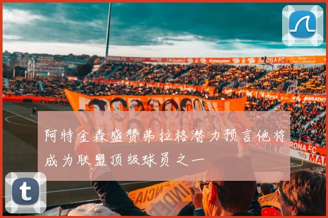 阿特金森盛赞弗拉格潜力预言他将成为联盟顶级球员之一