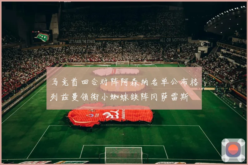马竞首回合对阵阿森纳名单公布格列兹曼领衔小蜘蛛缺阵冈萨雷斯