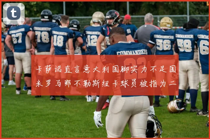 卡萨诺直言意大利国脚实力不足国米罗马那不勒斯纽卡球员被指为二流