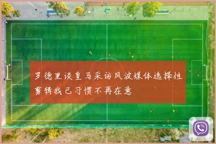 罗德里谈皇马采访风波媒体选择性剪辑我已习惯不再在意