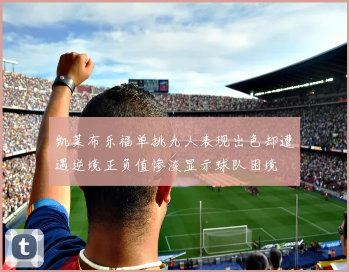 凯莱布乐福单挑九人表现出色却遭遇逆境正负值惨淡显示球队困境