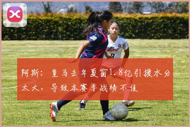 阿斯：皇马去年夏窗1.8亿引援水分太大，导致本赛季战绩不佳