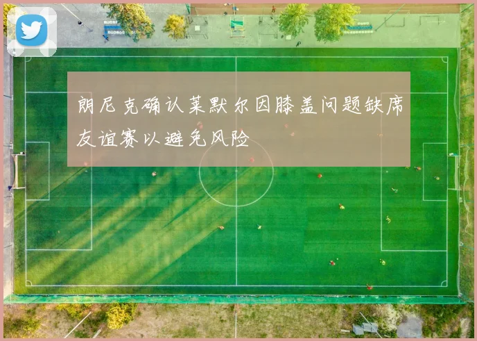 朗尼克确认莱默尔因膝盖问题缺席友谊赛以避免风险