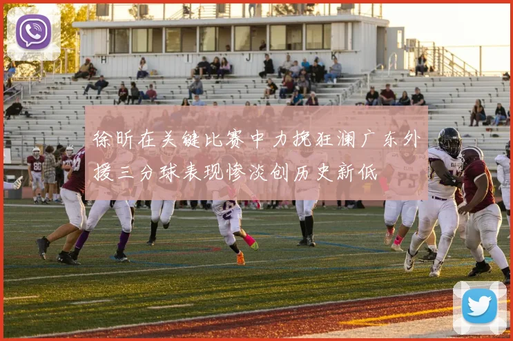 徐昕在关键比赛中力挽狂澜广东外援三分球表现惨淡创历史新低