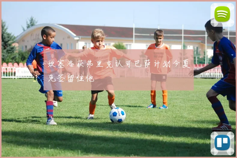 坎塞洛获弗里克认可巴萨计划今夏免签留住他