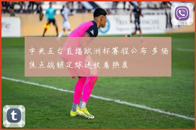 中央五台直播欧洲杯赛程公布 多场焦点战锁定球迷收看热度