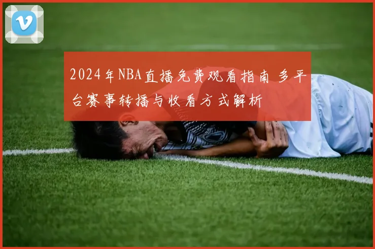 2024年NBA直播免费观看指南 多平台赛事转播与收看方式解析