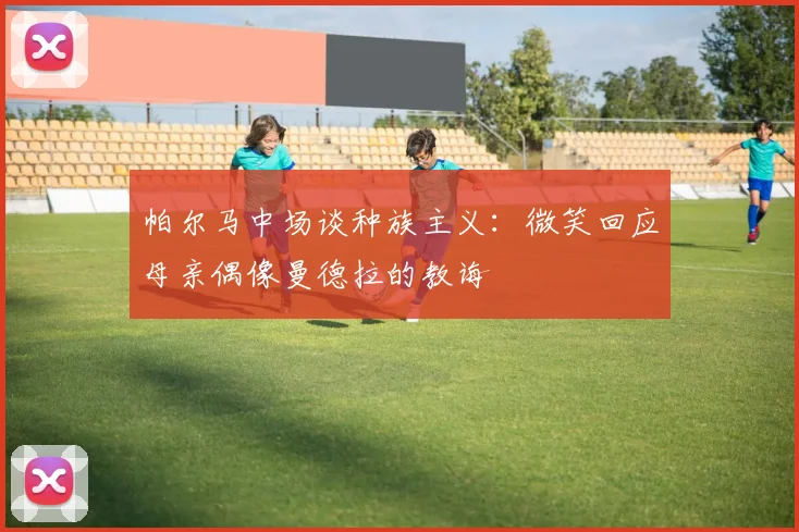 帕尔马中场谈种族主义：微笑回应母亲偶像曼德拉的教诲