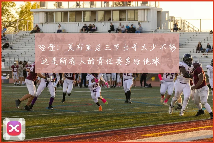 哈登：莫布里后三节出手太少不够 这是所有人的责任要多给他球